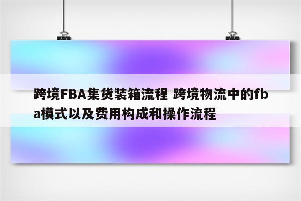 跨境FBA集货装箱流程 跨境物流中的fba模式以及费用构成和操作流程