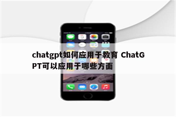 chatgpt如何应用于教育 ChatGPT可以应用于哪些方面