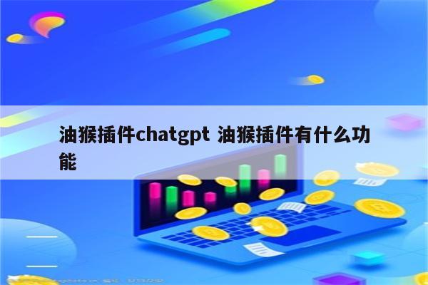 油猴插件chatgpt 油猴插件有什么功能