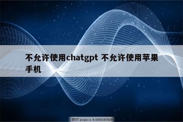 不允许使用chatgpt 不允许使用苹果手机