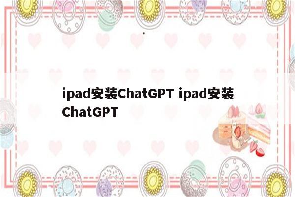 ipad安装ChatGPT ipad安装ChatGPT