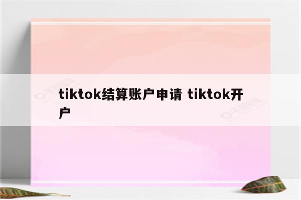 tiktok结算账户申请 tiktok开户