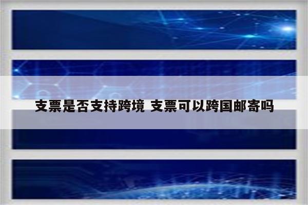 支票是否支持跨境 支票可以跨国邮寄吗