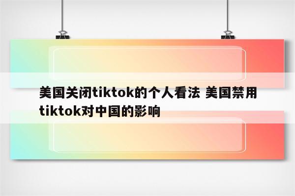 美国关闭tiktok的个人看法 美国禁用tiktok对中国的影响