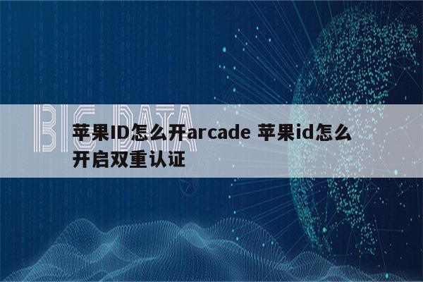 苹果ID怎么开arcade 苹果id怎么开启双重认证