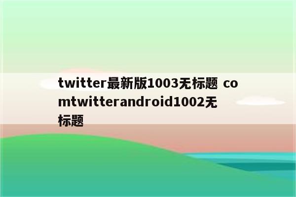 twitter最新版1003无标题 comtwitterandroid1002无标题