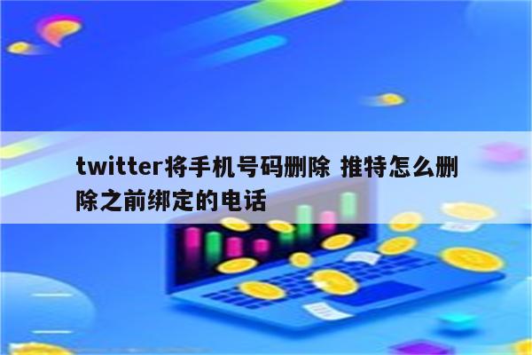 twitter将手机号码删除 推特怎么删除之前绑定的电话