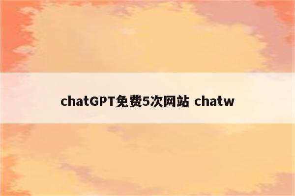 chatGPT免费5次网站 chatw