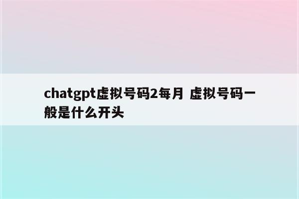 chatgpt虚拟号码2每月 虚拟号码一般是什么开头