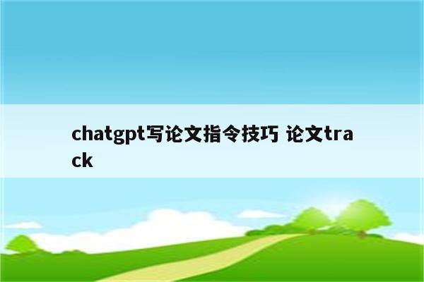 chatgpt写论文指令技巧 论文track