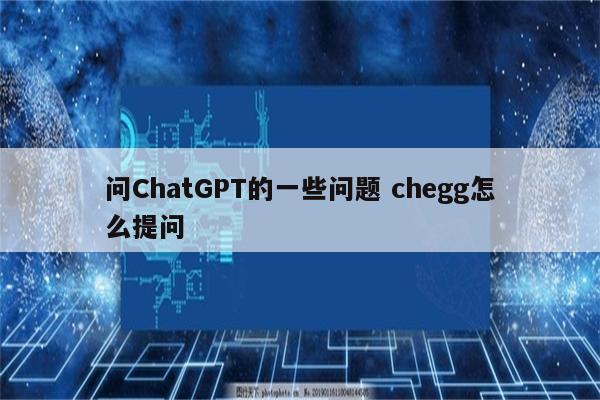 问ChatGPT的一些问题 chegg怎么提问