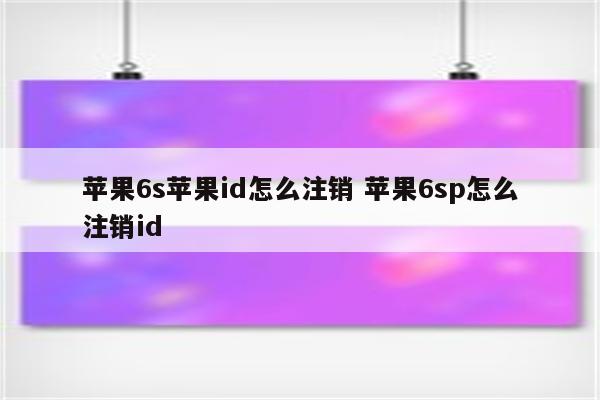 苹果6s苹果id怎么注销 苹果6sp怎么注销id