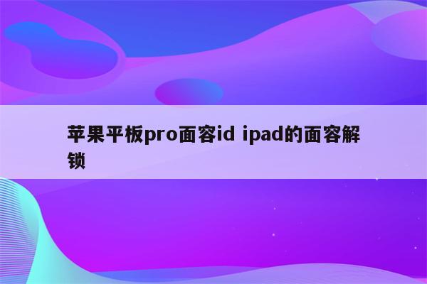 苹果平板pro面容id ipad的面容解锁