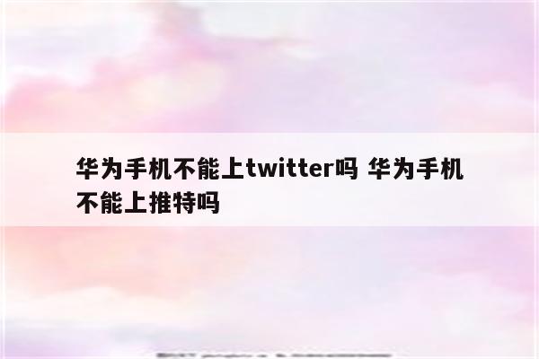 华为手机不能上twitter吗 华为手机不能上推特吗