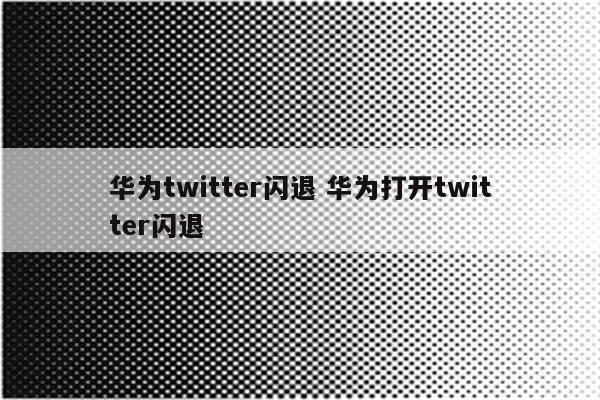 华为twitter闪退 华为打开twitter闪退