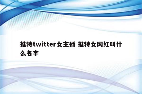 推特twitter女主播 推特女网红叫什么名字