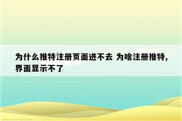 为什么推特注册页面进不去 为啥注册推特,界面显示不了