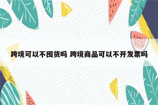 跨境可以不囤货吗 跨境商品可以不开发票吗