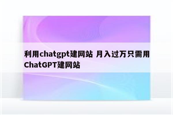 利用chatgpt建网站 月入过万只需用ChatGPT建网站