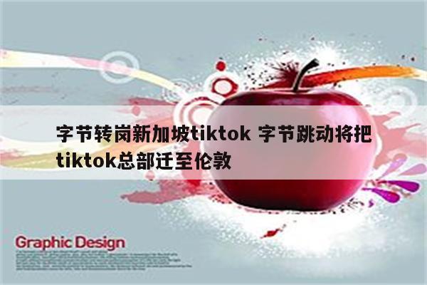 字节转岗新加坡tiktok 字节跳动将把tiktok总部迁至伦敦