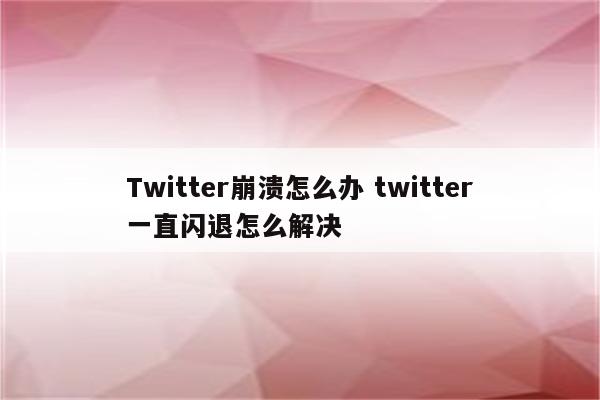 Twitter崩溃怎么办 twitter一直闪退怎么解决