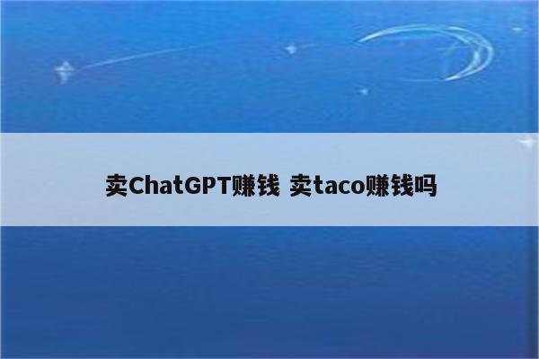 卖ChatGPT赚钱 卖taco赚钱吗