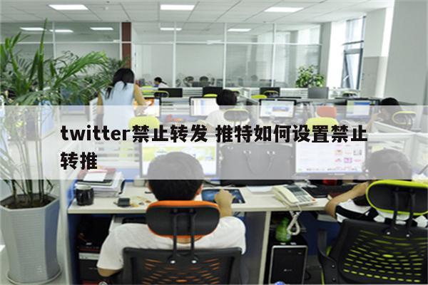 twitter禁止转发 推特如何设置禁止转推