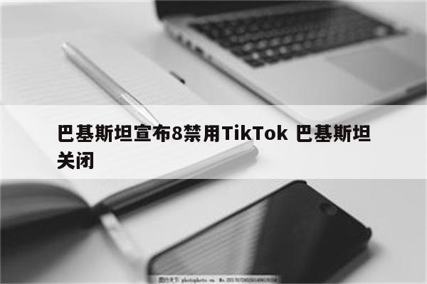 巴基斯坦宣布8禁用TikTok 巴基斯坦关闭