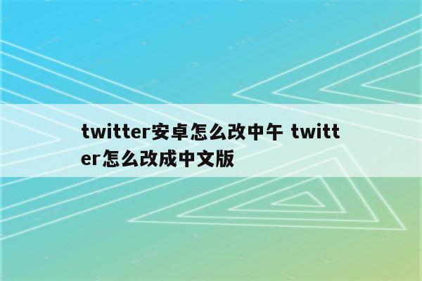 twitter安卓怎么改中午 twitter怎么改成中文版