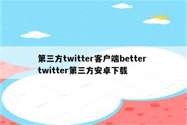 第三方twitter客户端better twitter第三方安卓下载