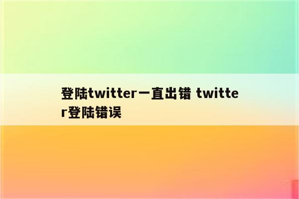 登陆twitter一直出错 twitter登陆错误