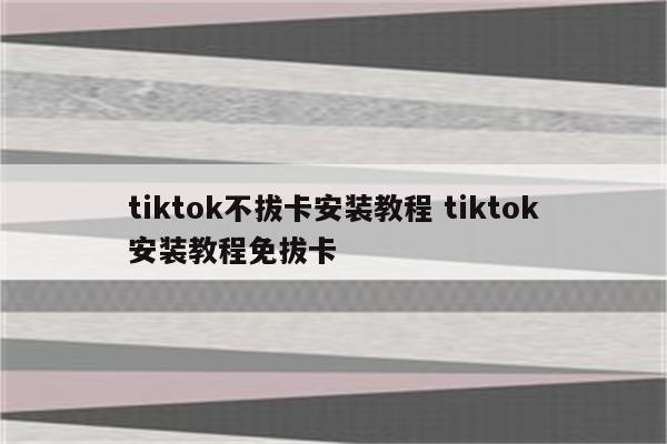 tiktok不拔卡安装教程 tiktok安装教程免拔卡