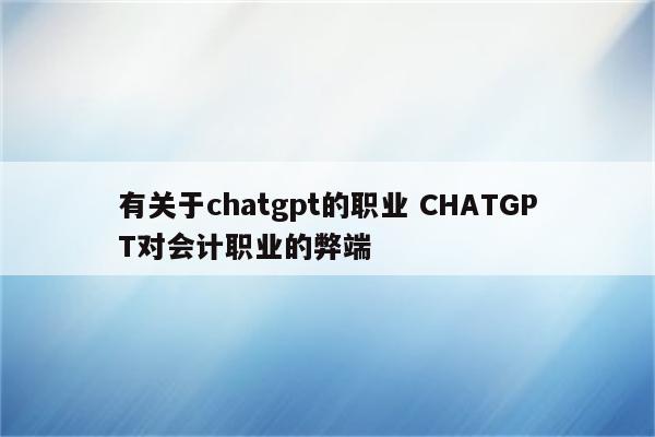 有关于chatgpt的职业 CHATGPT对会计职业的弊端