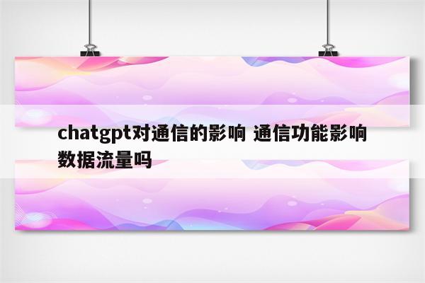 chatgpt对通信的影响 通信功能影响数据流量吗