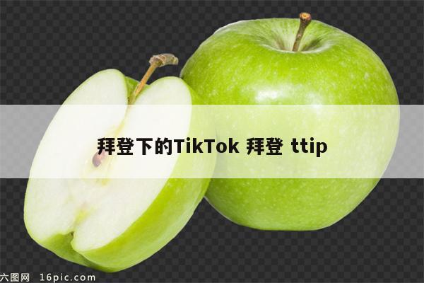 拜登下的TikTok 拜登 ttip