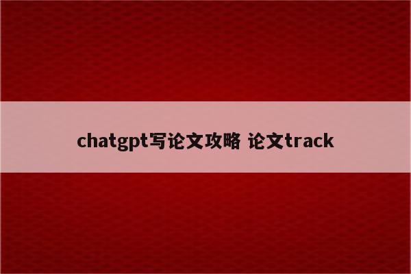 chatgpt写论文攻略 论文track