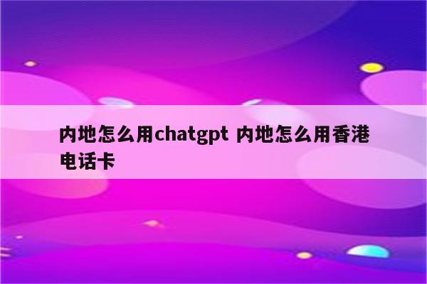 内地怎么用chatgpt 内地怎么用香港电话卡