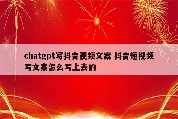 chatgpt写抖音视频文案 抖音短视频写文案怎么写上去的