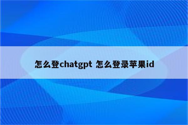 怎么登chatgpt 怎么登录苹果id