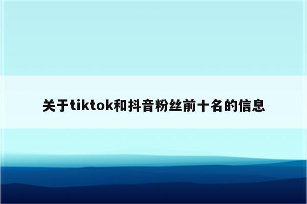 关于tiktok和抖音粉丝前十名的信息