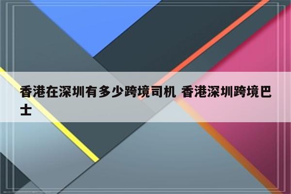 香港在深圳有多少跨境司机 香港深圳跨境巴士