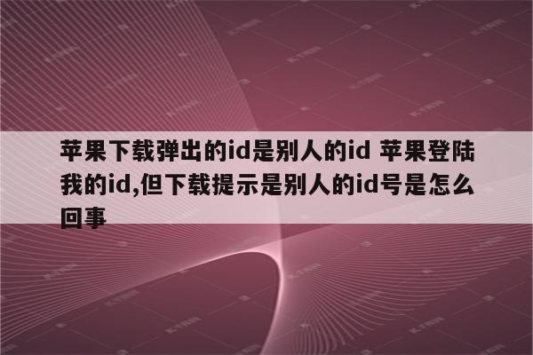 苹果下载弹出的id是别人的id 苹果登陆我的id,但下载提示是别人的id号是怎么回事