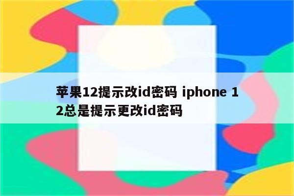 苹果12提示改id密码 iphone 12总是提示更改id密码