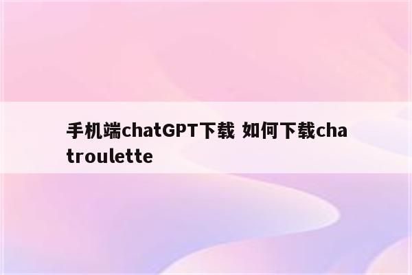 手机端chatGPT下载 如何下载chatroulette