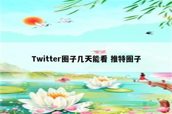 Twitter圈子几天能看 推特圈子