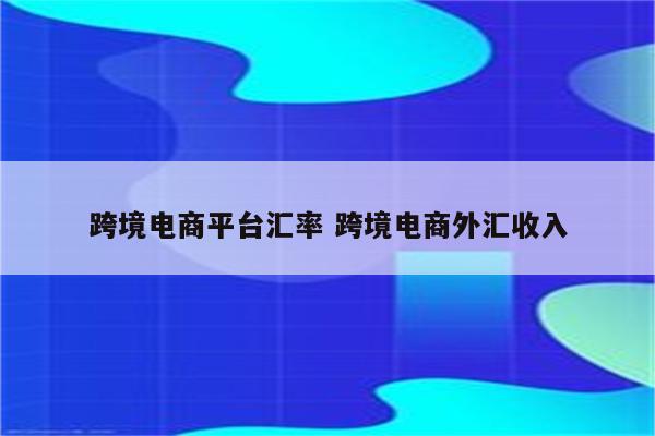 跨境电商平台汇率 跨境电商外汇收入