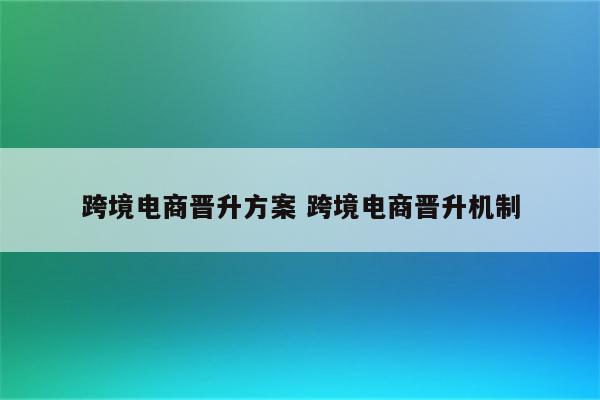 跨境电商晋升方案 跨境电商晋升机制