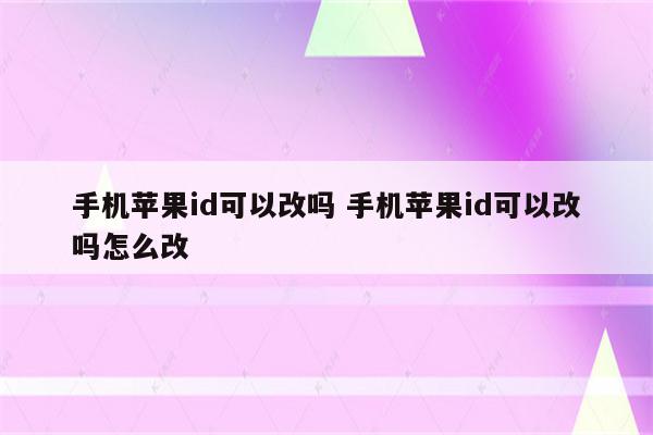 手机苹果id可以改吗 手机苹果id可以改吗怎么改