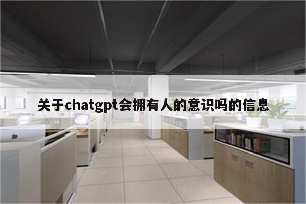 关于chatgpt会拥有人的意识吗的信息