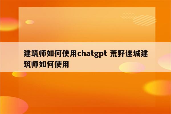 建筑师如何使用chatgpt 荒野迷城建筑师如何使用